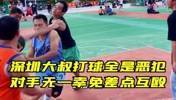 深圳大叔打球全是恶犯，对手无一幸免差点互殴